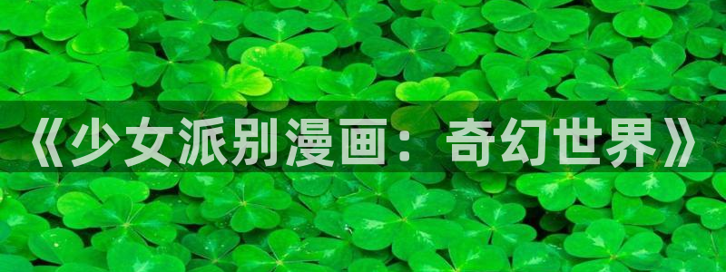51漫画漫画免费无删减观：《少女派别漫画：奇幻世界》