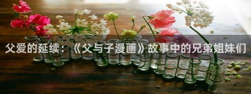 51漫画免费网站羞羞漫画：父爱的延续：《父与子漫画》故事中的兄弟姐妹们