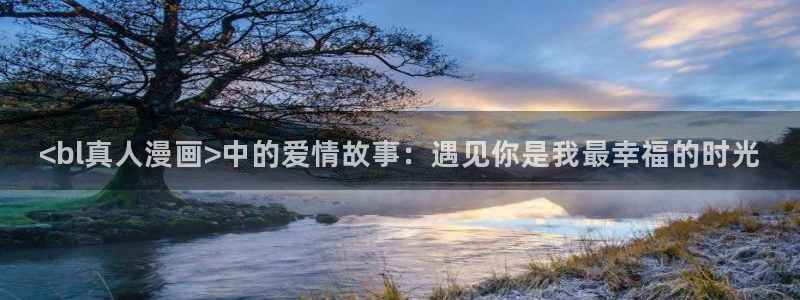 51漫画免费观看在线阅读漫画下拉：<bl真人漫画>中的爱情故事：遇见你是我最幸福的时光